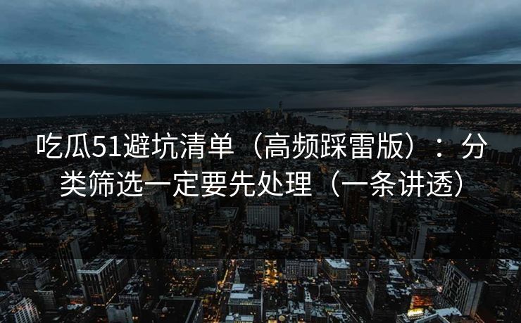 吃瓜51避坑清单（高频踩雷版）：分类筛选一定要先处理（一条讲透）
