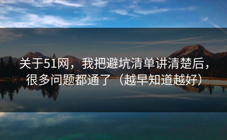 关于51网，我把避坑清单讲清楚后，很多问题都通了（越早知道越好）