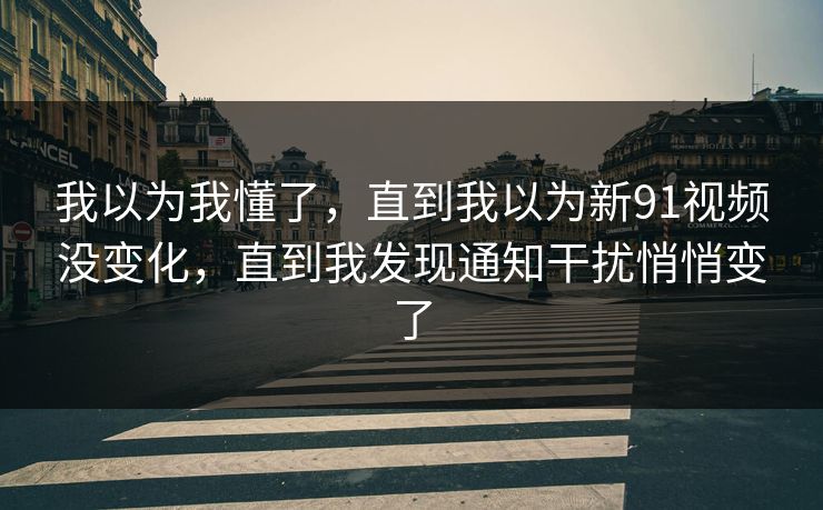 我以为我懂了,直到我以为新91视频没变化,直到我发现通知干扰悄悄变了 我以为我懂了,直到我以为新91视频没变化,直到我发现通知干扰悄悄变了