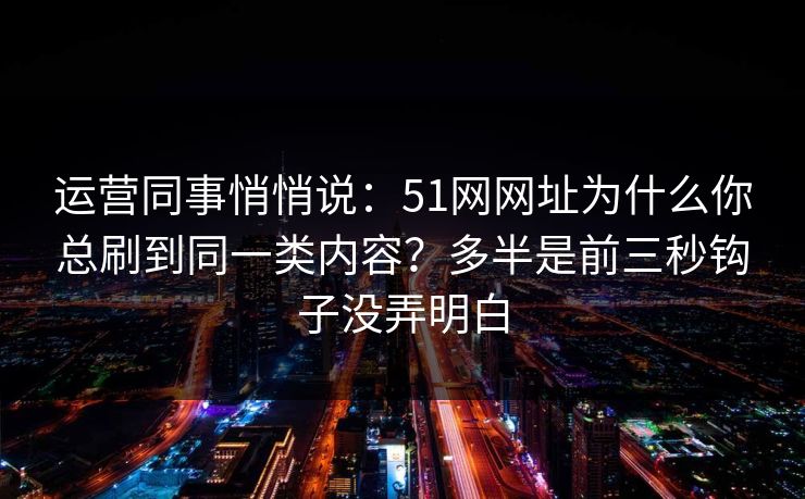 运营同事悄悄说：51网网址为什么你总刷到同一类内容？多半是前三秒钩子没弄明白
