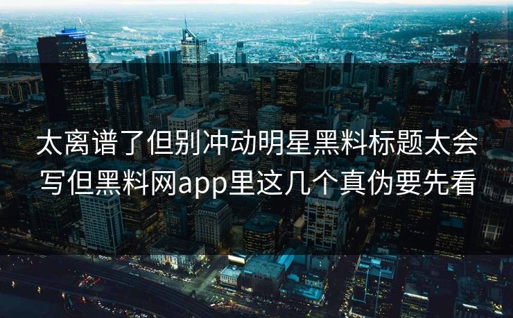 太离谱了但别冲动明星黑料标题太会写但黑料网app里这几个真伪要先看