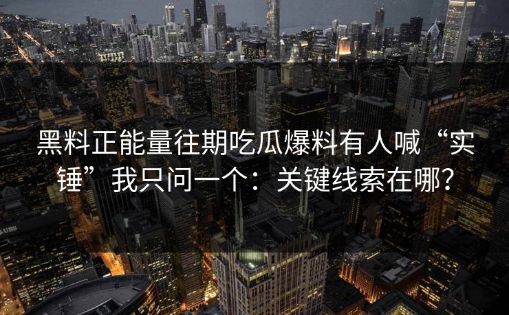 黑料正能量往期吃瓜爆料有人喊“实锤”我只问一个：关键线索在哪？