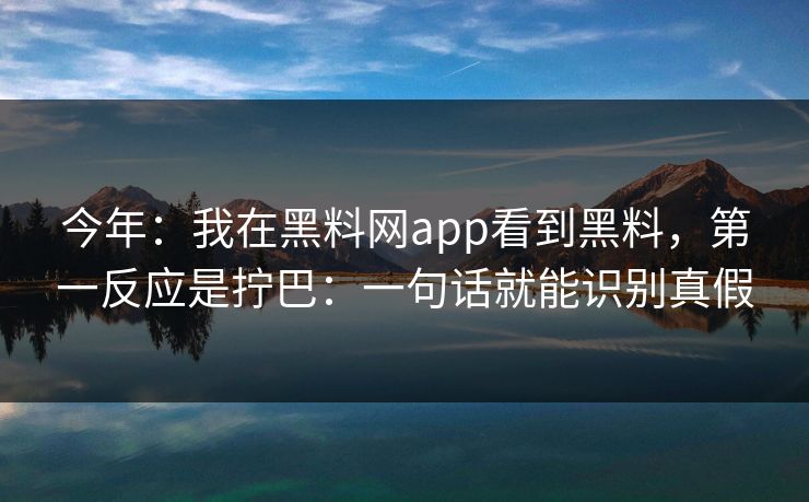 今年：我在黑料网app看到黑料，第一反应是拧巴：一句话就能识别真假