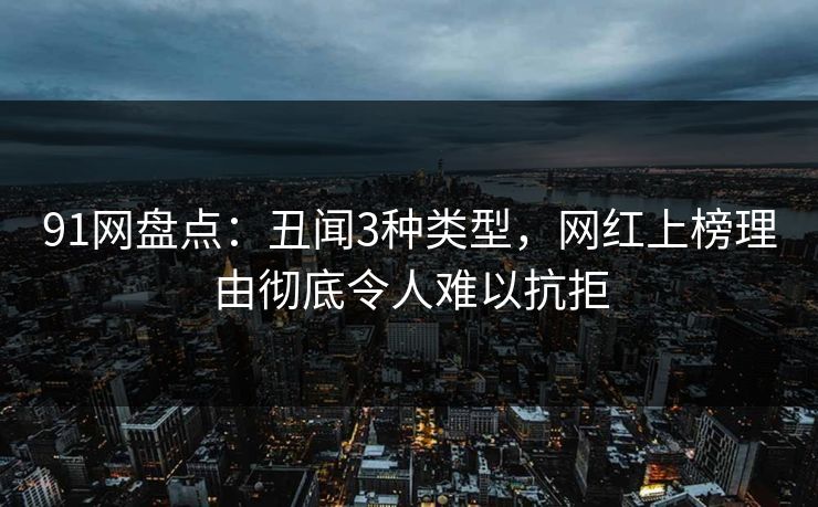 91网盘点：丑闻3种类型，网红上榜理由彻底令人难以抗拒