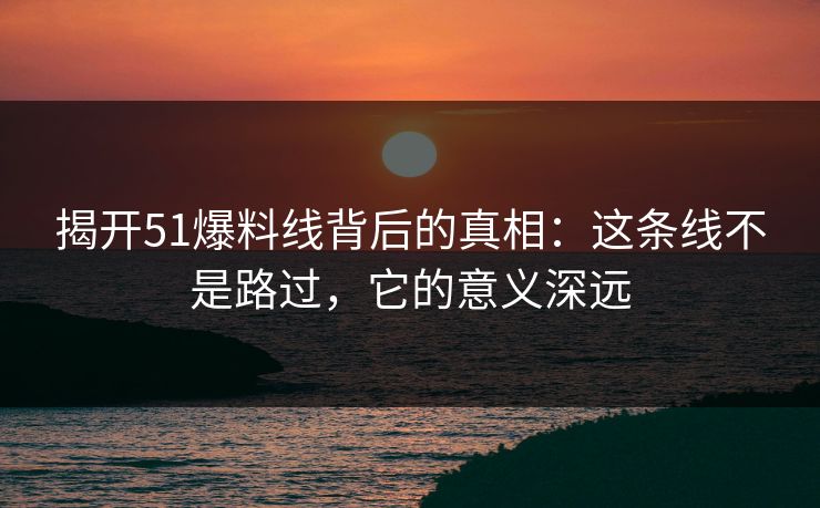 揭开51爆料线背后的真相：这条线不是路过，它的意义深远