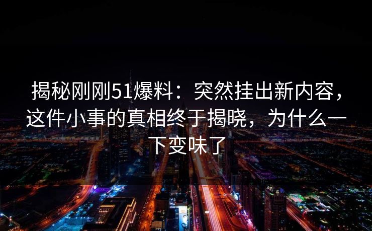 揭秘刚刚51爆料:突然挂出新内容,这件小事的真相终于揭晓,为什么一下变味了 揭秘刚刚51爆料:突然挂出新内容,这件小事的真相终于揭晓,为什么一下变味了