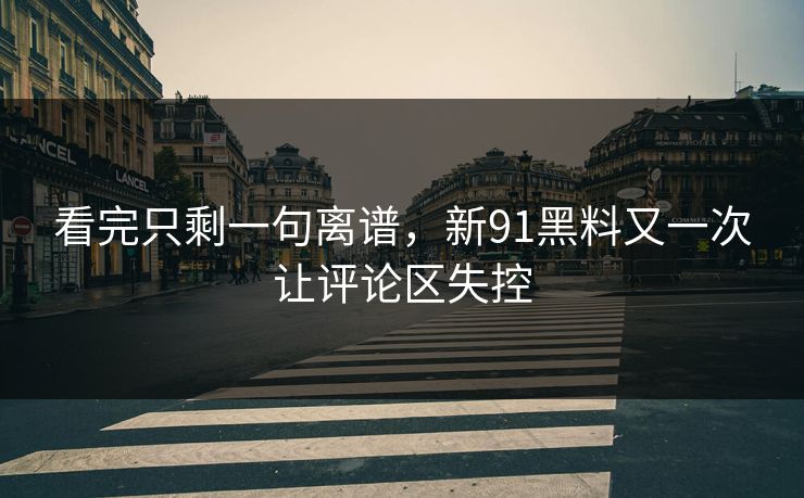 看完只剩一句离谱，新91黑料又一次让评论区失控