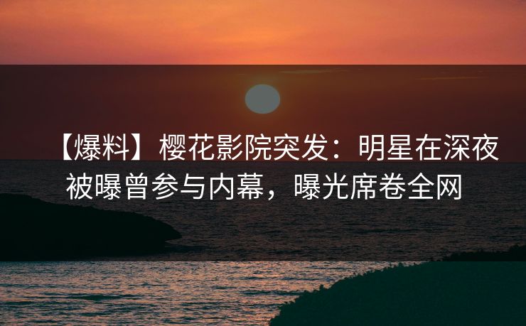 【爆料】樱花影院突发：明星在深夜被曝曾参与内幕，曝光席卷全网