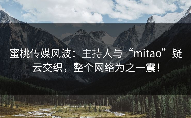 蜜桃传媒风波：主持人与“mitao”疑云交织，整个网络为之一震！