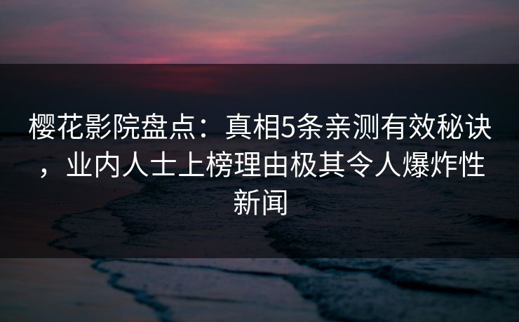 樱花影院盘点：真相5条亲测有效秘诀，业内人士上榜理由极其令人爆炸性新闻
